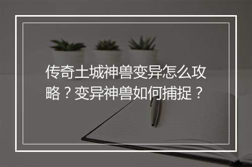传奇土城神兽变异怎么攻略？变异神兽如何捕捉？