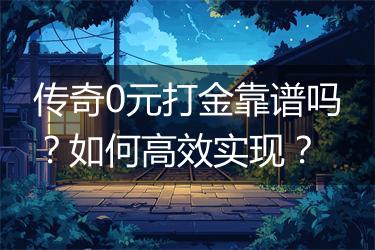 传奇0元打金靠谱吗？如何高效实现？