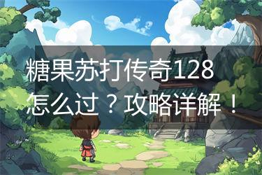 糖果苏打传奇128怎么过？攻略详解！