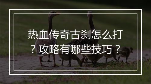 热血传奇古刹怎么打？攻略有哪些技巧？