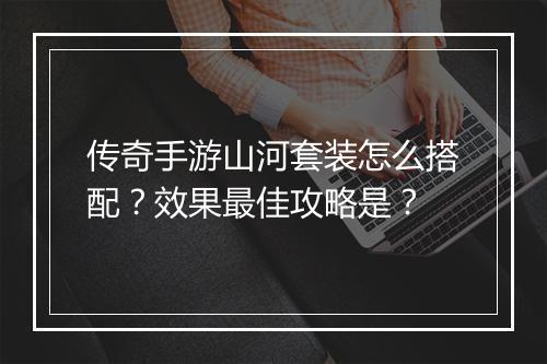 传奇手游山河套装怎么搭配？效果最佳攻略是？
