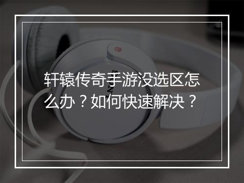 轩辕传奇手游没选区怎么办？如何快速解决？