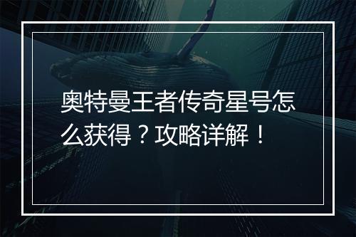 奥特曼王者传奇星号怎么获得？攻略详解！