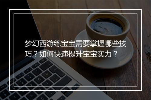 梦幻西游练宝宝需要掌握哪些技巧？如何快速提升宝宝实力？