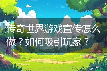 传奇世界游戏宣传怎么做？如何吸引玩家？