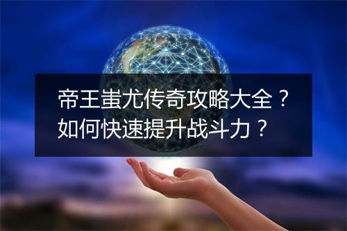 帝王蚩尤传奇攻略大全？如何快速提升战斗力？
