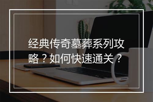 经典传奇墓葬系列攻略？如何快速通关？