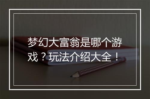 梦幻大富翁是哪个游戏？玩法介绍大全！