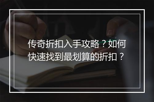 传奇折扣入手攻略？如何快速找到最划算的折扣？