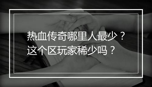 热血传奇哪里人最少？这个区玩家稀少吗？