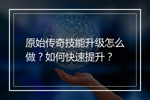 原始传奇技能升级怎么做？如何快速提升？