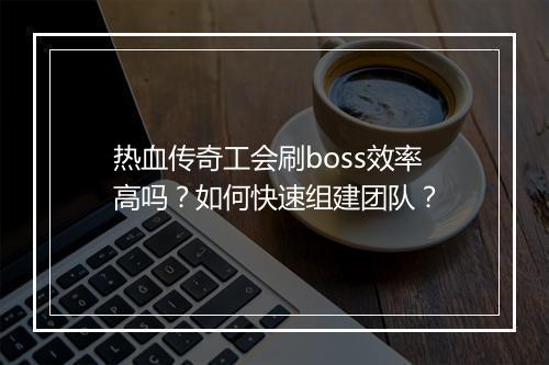 热血传奇工会刷boss效率高吗？如何快速组建团队？