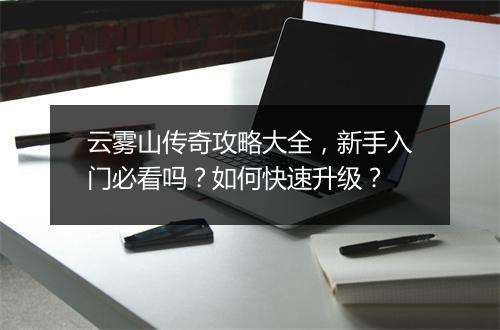 云雾山传奇攻略大全，新手入门必看吗？如何快速升级？