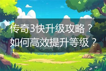 传奇3快升级攻略？如何高效提升等级？