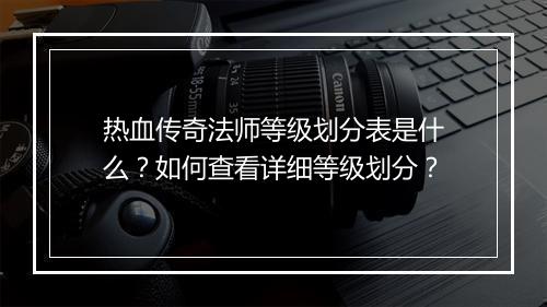 热血传奇法师等级划分表是什么？如何查看详细等级划分？