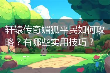 轩辕传奇媚狐平民如何攻略？有哪些实用技巧？