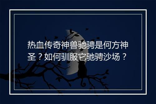 热血传奇神兽驰骋是何方神圣？如何驯服它驰骋沙场？