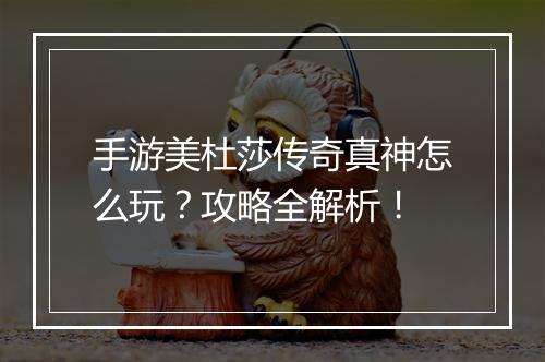 手游美杜莎传奇真神怎么玩？攻略全解析！