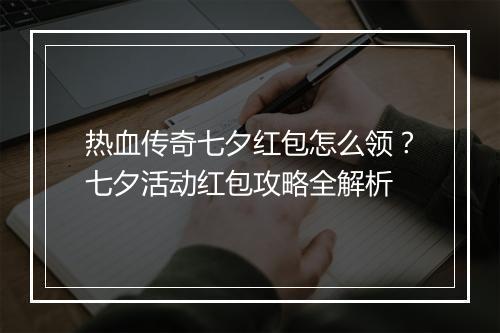 热血传奇七夕红包怎么领？七夕活动红包攻略全解析