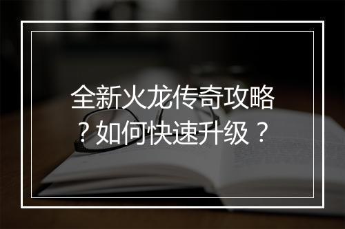 全新火龙传奇攻略？如何快速升级？