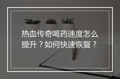 热血传奇喝药速度怎么提升？如何快速恢复？