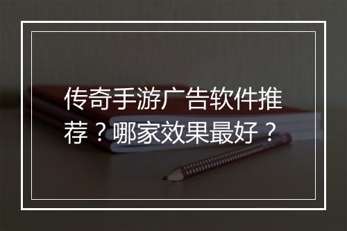 传奇手游广告软件推荐？哪家效果最好？