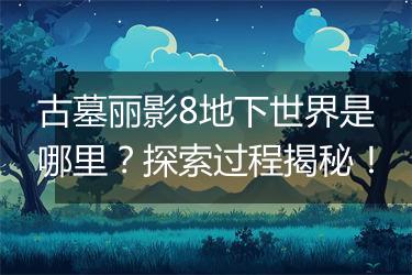 古墓丽影8地下世界是哪里？探索过程揭秘！
