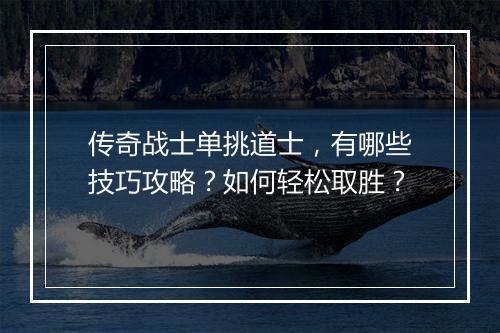 传奇战士单挑道士，有哪些技巧攻略？如何轻松取胜？