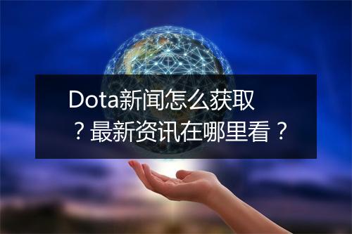 Dota新闻怎么获取？最新资讯在哪里看？