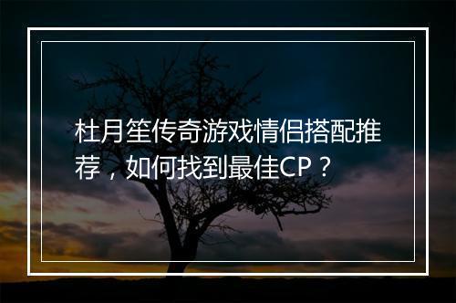 杜月笙传奇游戏情侣搭配推荐，如何找到最佳CP？