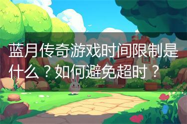 蓝月传奇游戏时间限制是什么？如何避免超时？