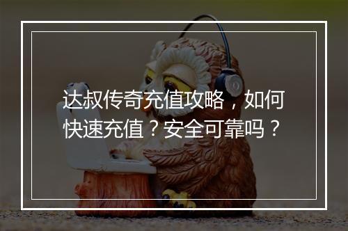 达叔传奇充值攻略，如何快速充值？安全可靠吗？