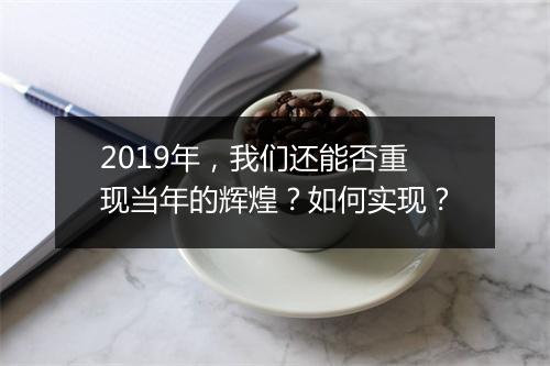 2019年，我们还能否重现当年的辉煌？如何实现？