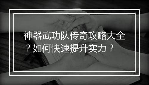 神器武功队传奇攻略大全？如何快速提升实力？