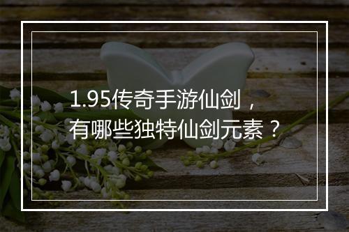 1.95传奇手游仙剑，有哪些独特仙剑元素？