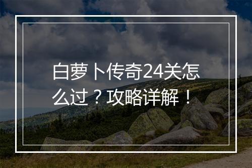 白萝卜传奇24关怎么过？攻略详解！