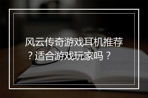 风云传奇游戏耳机推荐？适合游戏玩家吗？