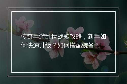 传奇手游乱世战歌攻略，新手如何快速升级？如何搭配装备？