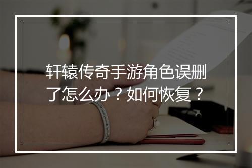 轩辕传奇手游角色误删了怎么办？如何恢复？