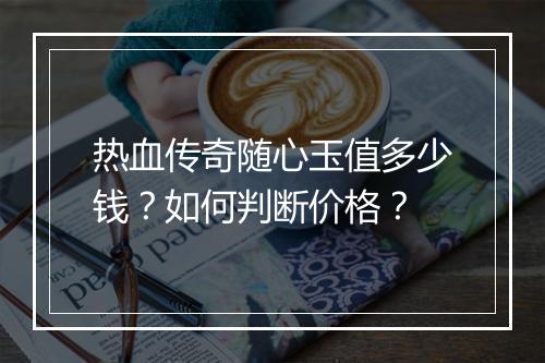 热血传奇随心玉值多少钱？如何判断价格？