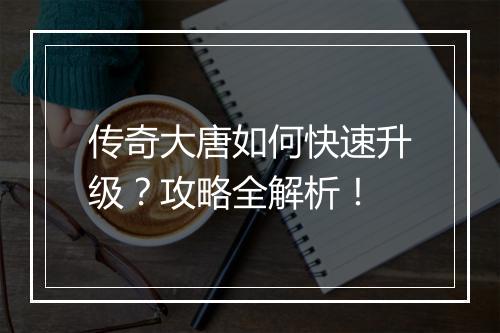 传奇大唐如何快速升级？攻略全解析！