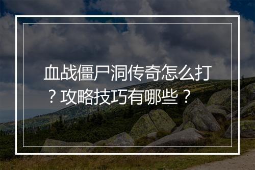 血战僵尸洞传奇怎么打？攻略技巧有哪些？