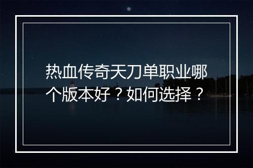 热血传奇天刀单职业哪个版本好？如何选择？
