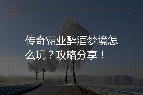 传奇霸业醉酒梦境怎么玩？攻略分享！