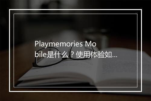 Playmemories Mobile是什么？使用体验如何？