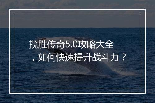 揽胜传奇5.0攻略大全，如何快速提升战斗力？
