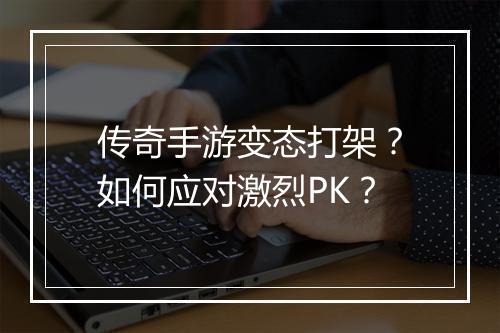 传奇手游变态打架？如何应对激烈PK？