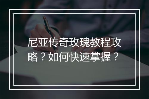 尼亚传奇玫瑰教程攻略？如何快速掌握？