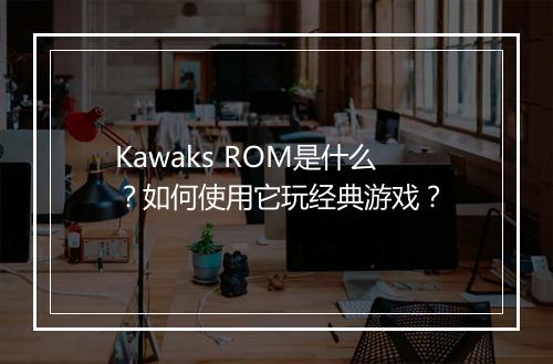 Kawaks ROM是什么？如何使用它玩经典游戏？