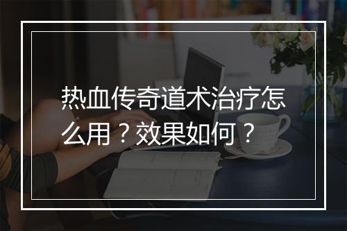 热血传奇道术治疗怎么用？效果如何？